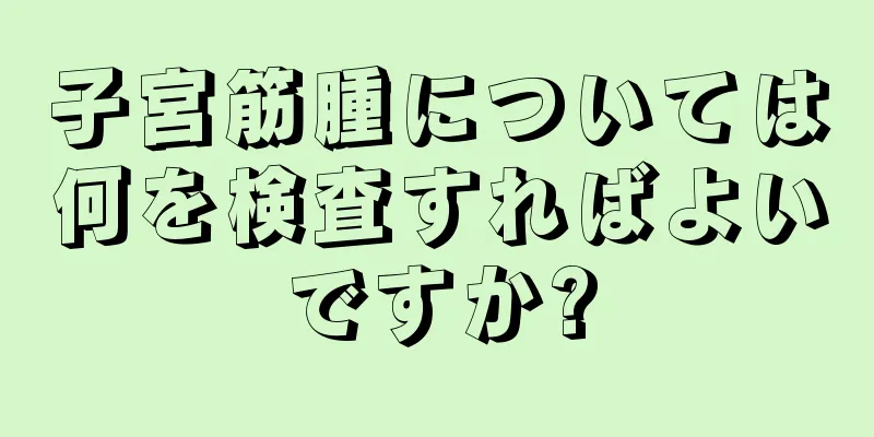 子宮筋腫については何を検査すればよいですか?