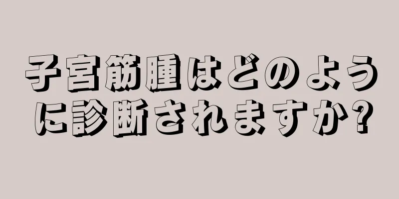 子宮筋腫はどのように診断されますか?