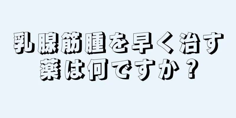 乳腺筋腫を早く治す薬は何ですか？