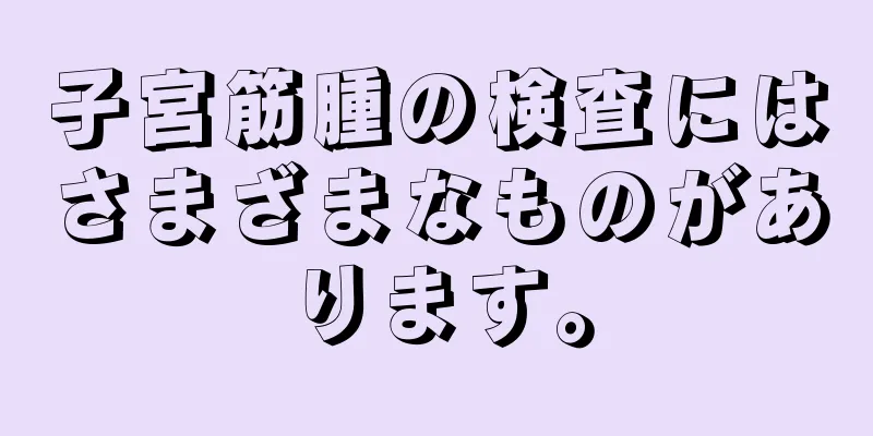 子宮筋腫の検査にはさまざまなものがあります。