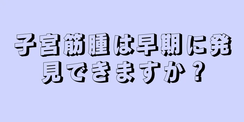 子宮筋腫は早期に発見できますか？