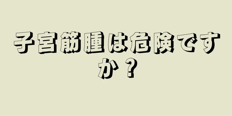 子宮筋腫は危険ですか？