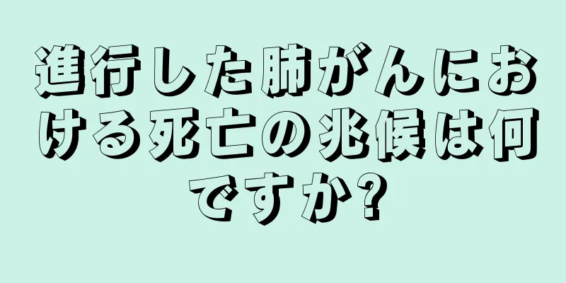 進行した肺がんにおける死亡の兆候は何ですか?