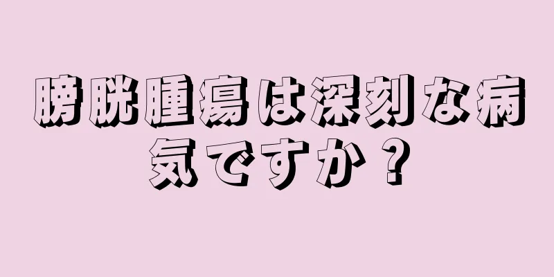 膀胱腫瘍は深刻な病気ですか？