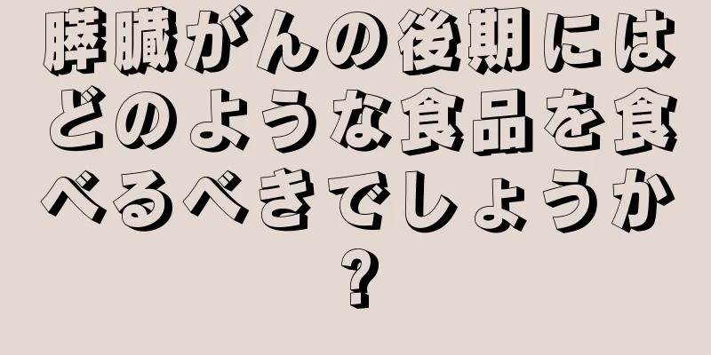 膵臓がんの後期にはどのような食品を食べるべきでしょうか?