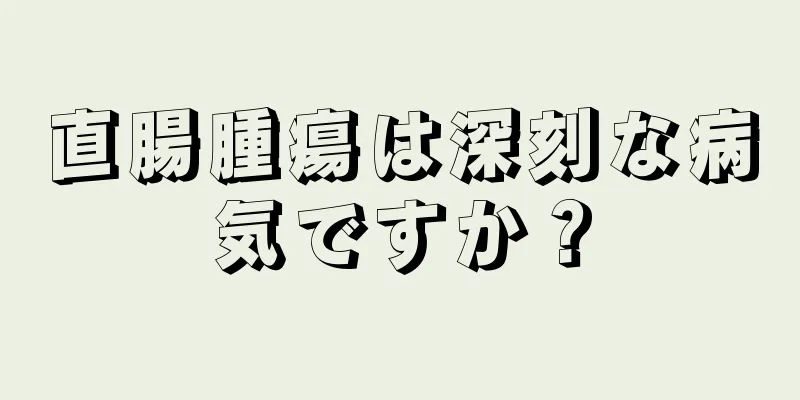 直腸腫瘍は深刻な病気ですか？