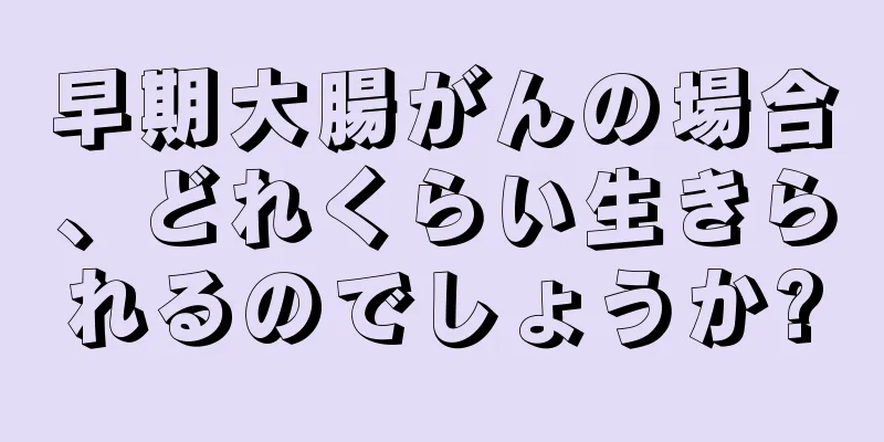 早期大腸がんの場合、どれくらい生きられるのでしょうか?