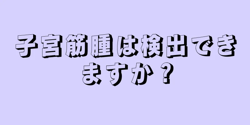 子宮筋腫は検出できますか？