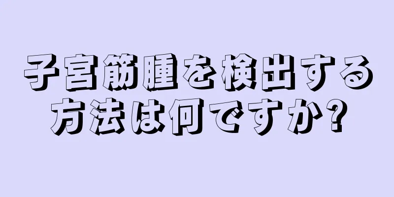 子宮筋腫を検出する方法は何ですか?