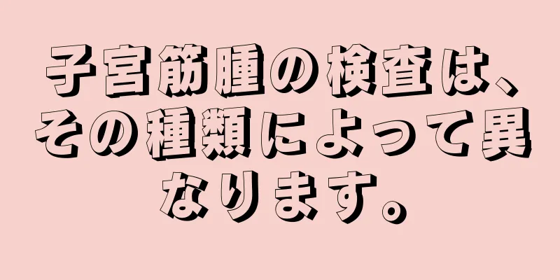 子宮筋腫の検査は、その種類によって異なります。