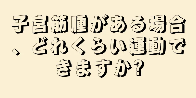 子宮筋腫がある場合、どれくらい運動できますか?