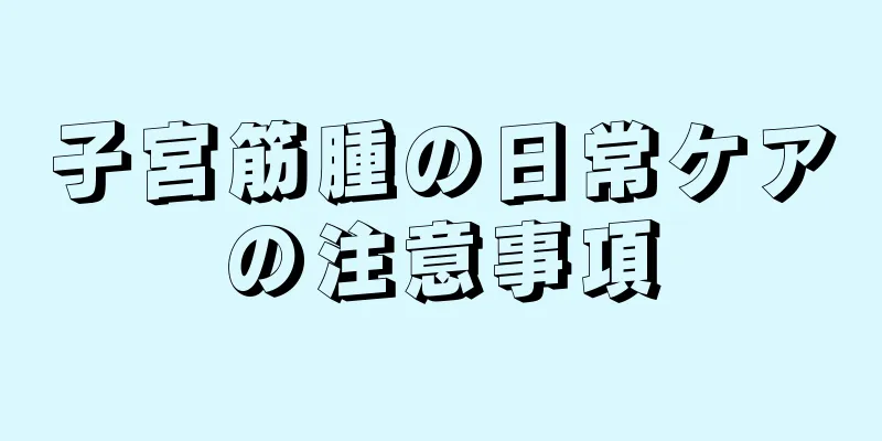 子宮筋腫の日常ケアの注意事項