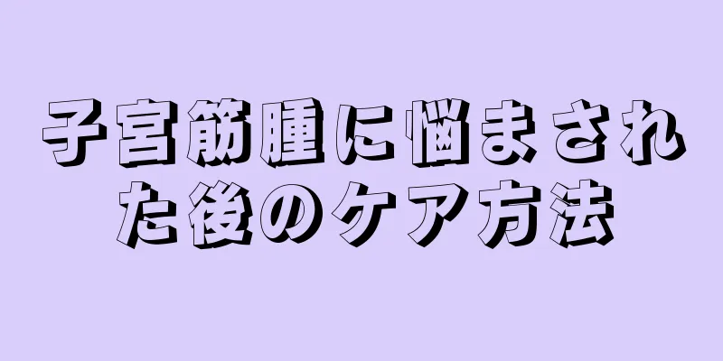 子宮筋腫に悩まされた後のケア方法