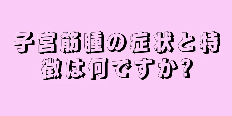 子宮筋腫の症状と特徴は何ですか?