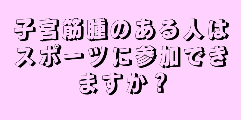 子宮筋腫のある人はスポーツに参加できますか？