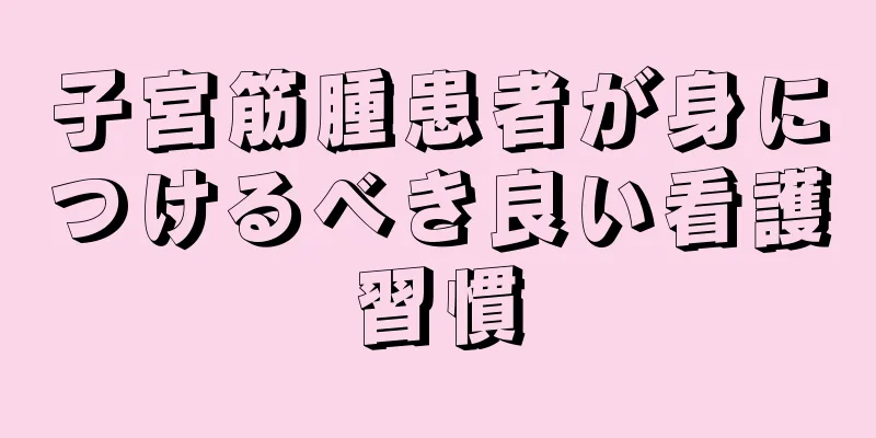 子宮筋腫患者が身につけるべき良い看護習慣