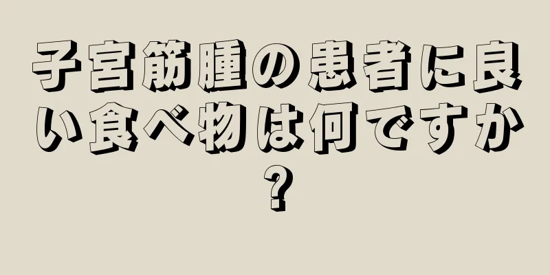 子宮筋腫の患者に良い食べ物は何ですか?