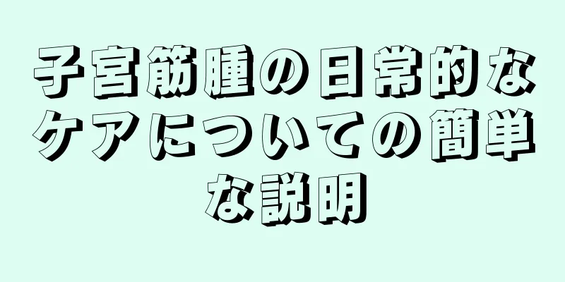 子宮筋腫の日常的なケアについての簡単な説明
