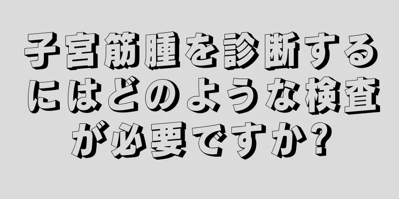 子宮筋腫を診断するにはどのような検査が必要ですか?