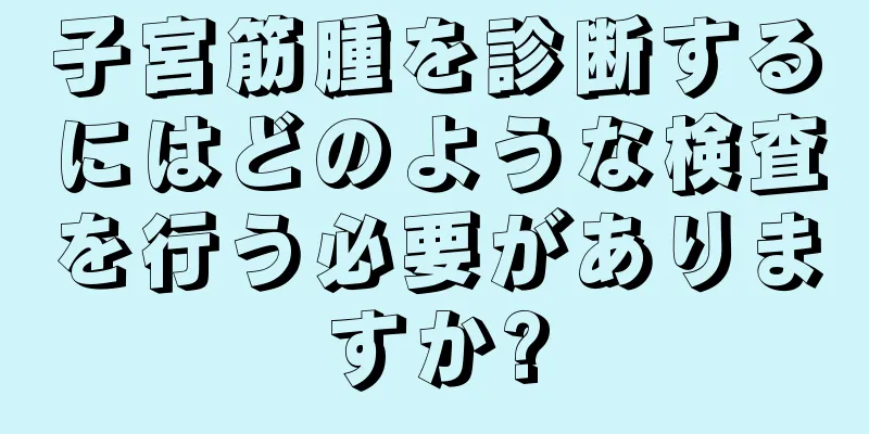 子宮筋腫を診断するにはどのような検査を行う必要がありますか?