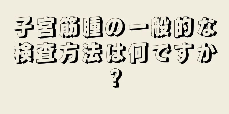 子宮筋腫の一般的な検査方法は何ですか?