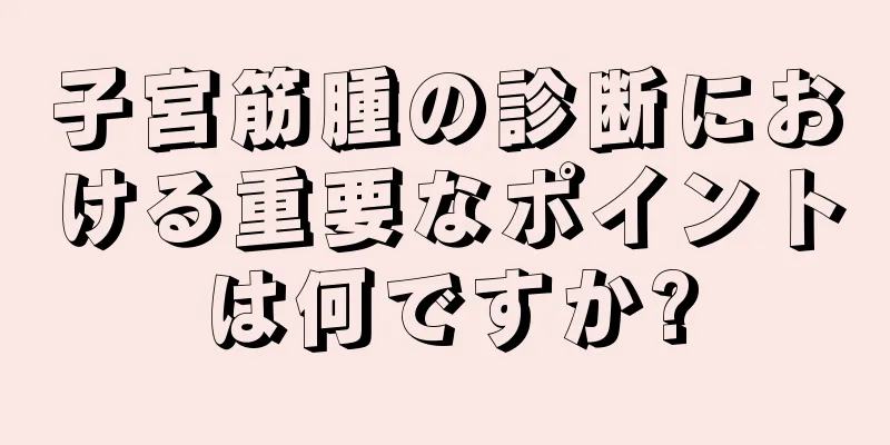 子宮筋腫の診断における重要なポイントは何ですか?