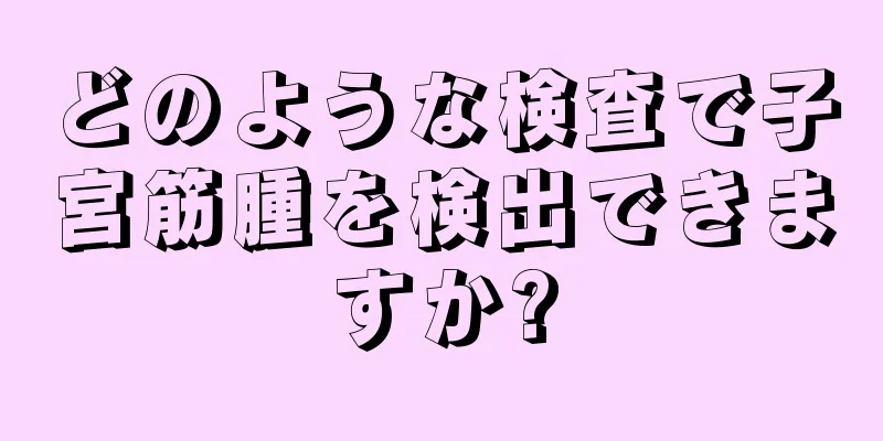 どのような検査で子宮筋腫を検出できますか?