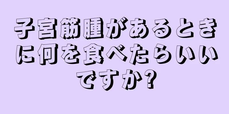 子宮筋腫があるときに何を食べたらいいですか?
