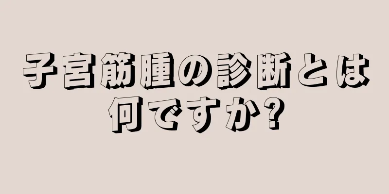 子宮筋腫の診断とは何ですか?