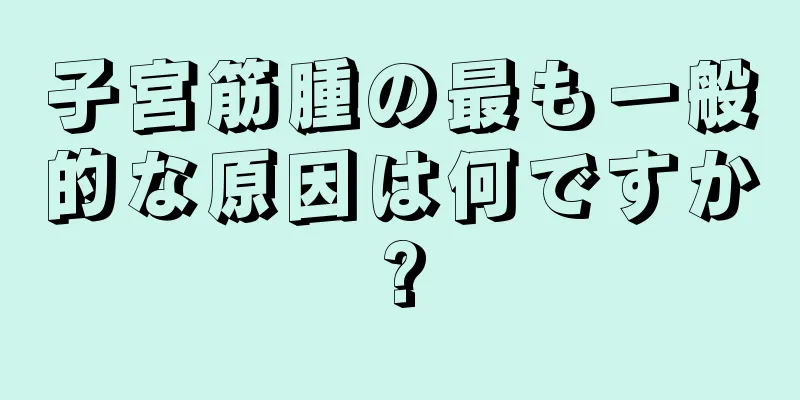 子宮筋腫の最も一般的な原因は何ですか?