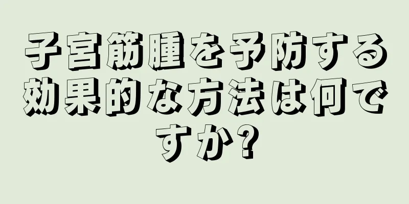 子宮筋腫を予防する効果的な方法は何ですか?