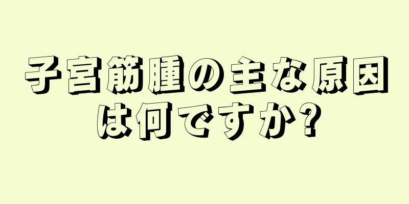 子宮筋腫の主な原因は何ですか?