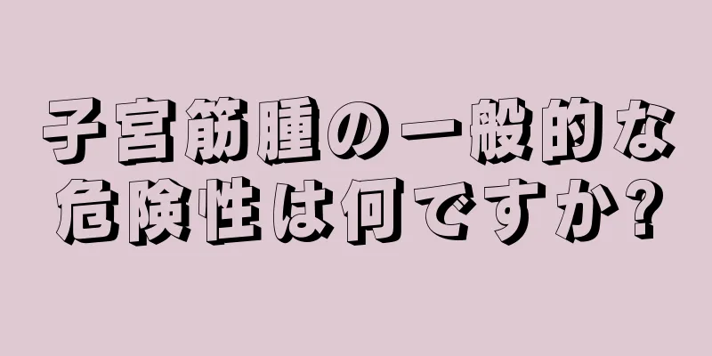 子宮筋腫の一般的な危険性は何ですか?