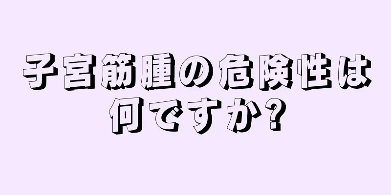子宮筋腫の危険性は何ですか?
