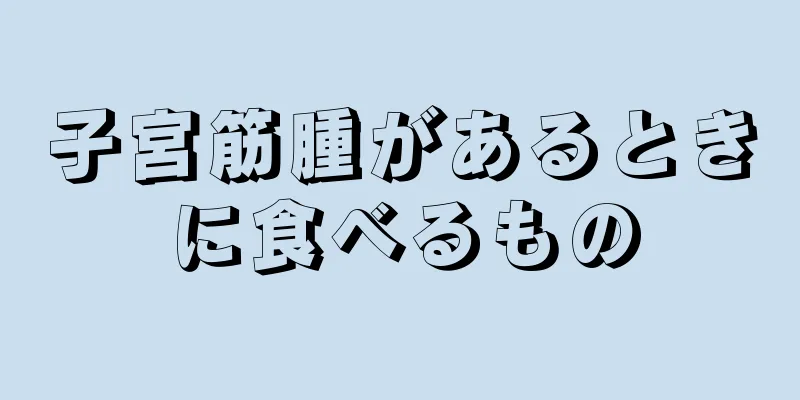 子宮筋腫があるときに食べるもの