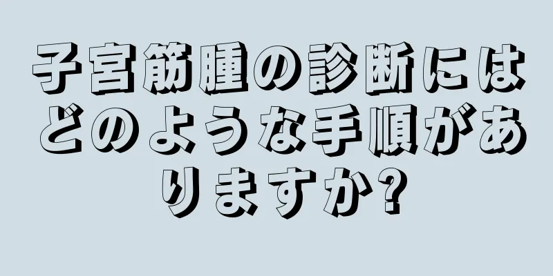 子宮筋腫の診断にはどのような手順がありますか?
