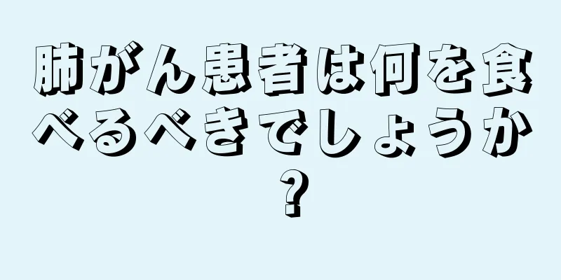 肺がん患者は何を食べるべきでしょうか？