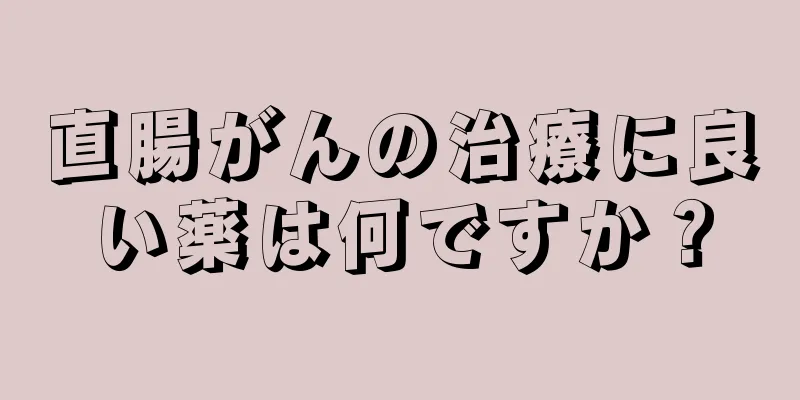 直腸がんの治療に良い薬は何ですか？