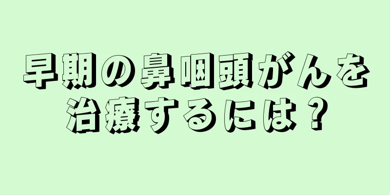 早期の鼻咽頭がんを治療するには？