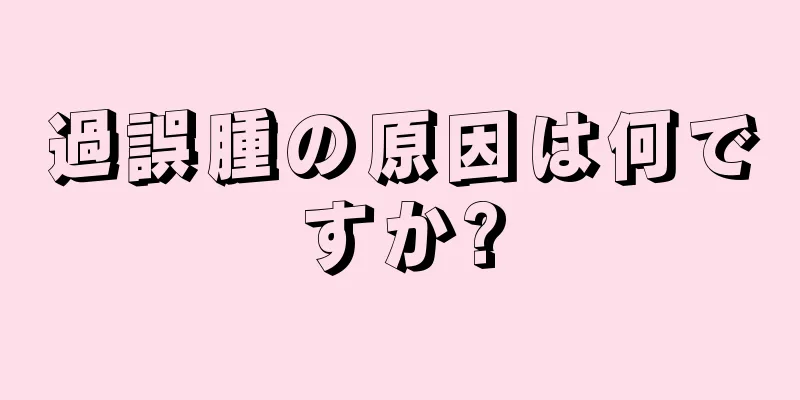 過誤腫の原因は何ですか?
