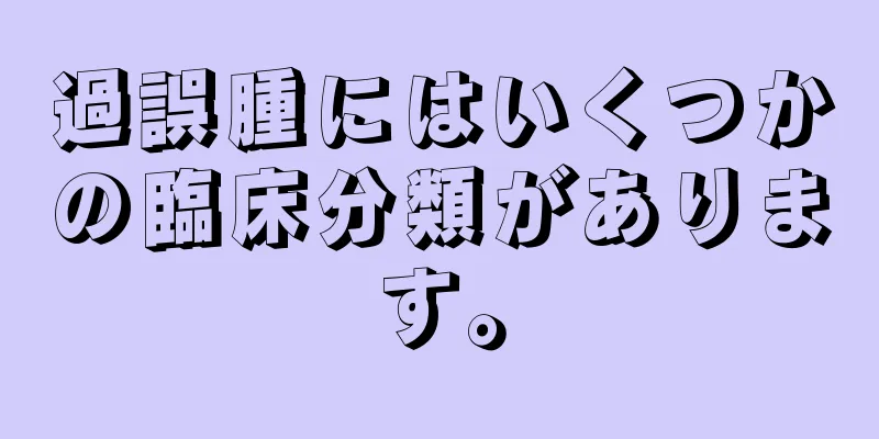 過誤腫にはいくつかの臨床分類があります。