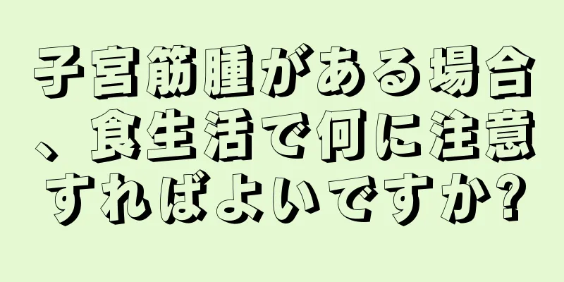 子宮筋腫がある場合、食生活で何に注意すればよいですか?