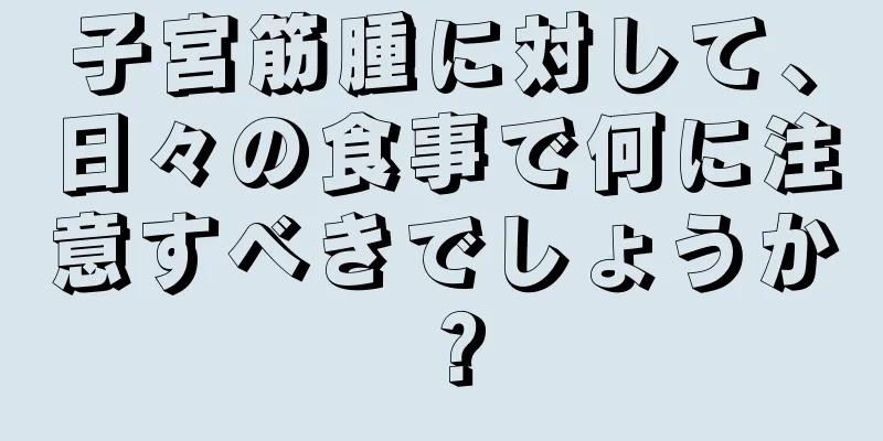 子宮筋腫に対して、日々の食事で何に注意すべきでしょうか？