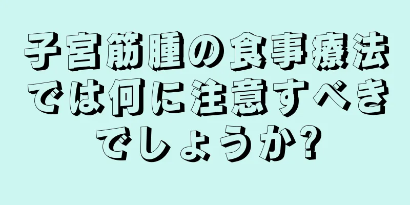 子宮筋腫の食事療法では何に注意すべきでしょうか?