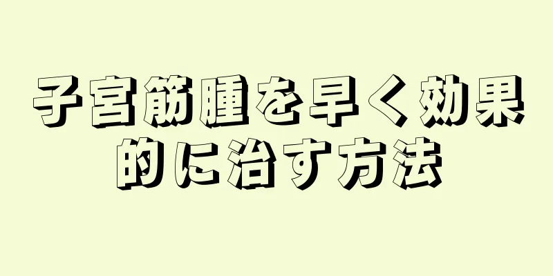 子宮筋腫を早く効果的に治す方法