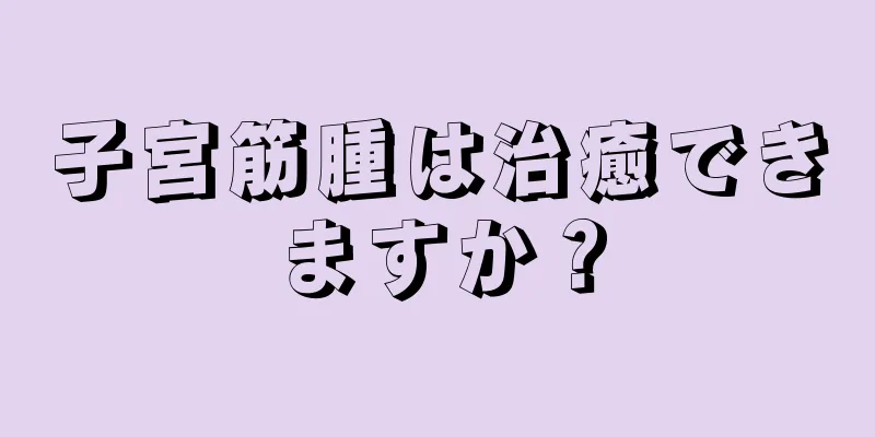子宮筋腫は治癒できますか？