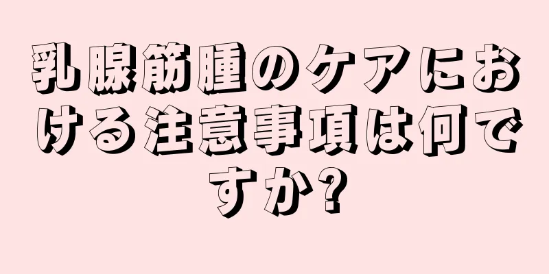 乳腺筋腫のケアにおける注意事項は何ですか?