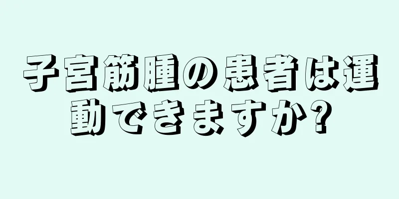 子宮筋腫の患者は運動できますか?
