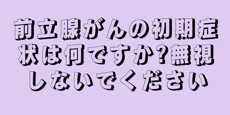 前立腺がんの初期症状は何ですか?無視しないでください