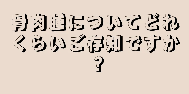 骨肉腫についてどれくらいご存知ですか？